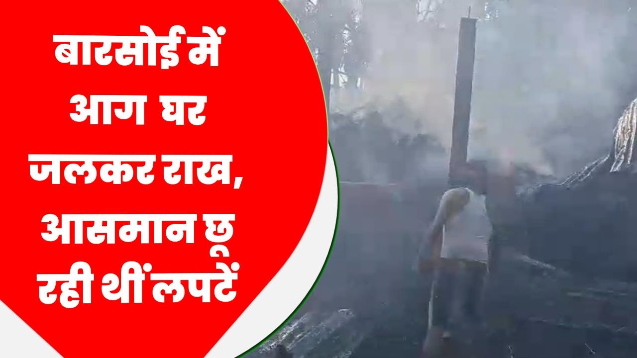 बारसोई में आग घर जलकर राख, आसमान छू रही थीं लपटें