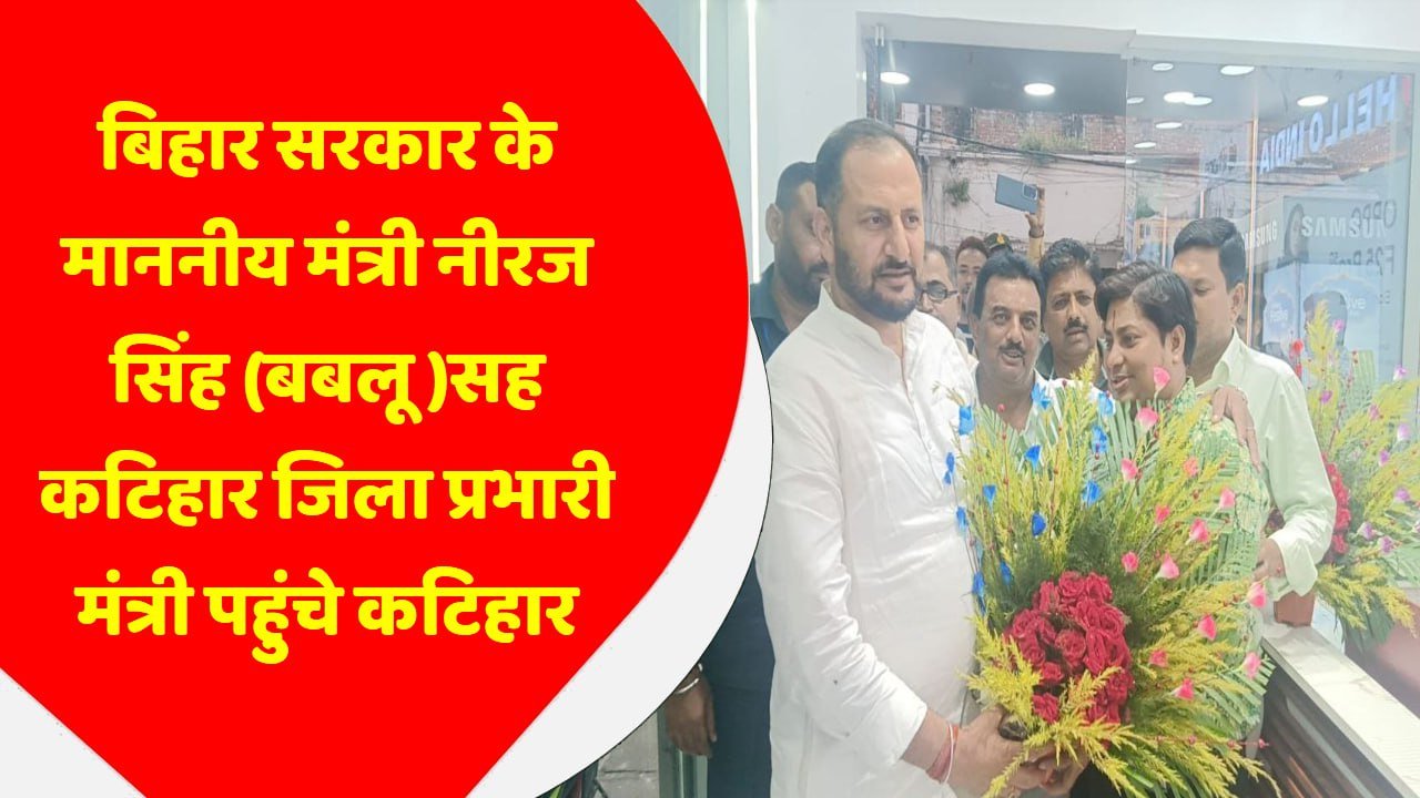 बिहार सरकार के माननीय मंत्री नीरज सिंह (बबलू ) सह कटिहार जिला प्रभारी मंत्री पहुंचे कटिहार