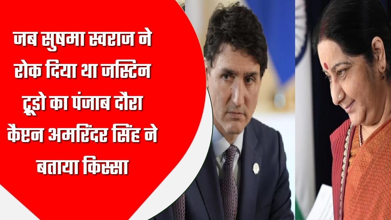 जब सुषमा स्वराज ने रोक दिया था जस्टिन ट्रूडो का पंजाब दौरा, कैप्टन अमरिंदर सिंह ने बताया किस्सा