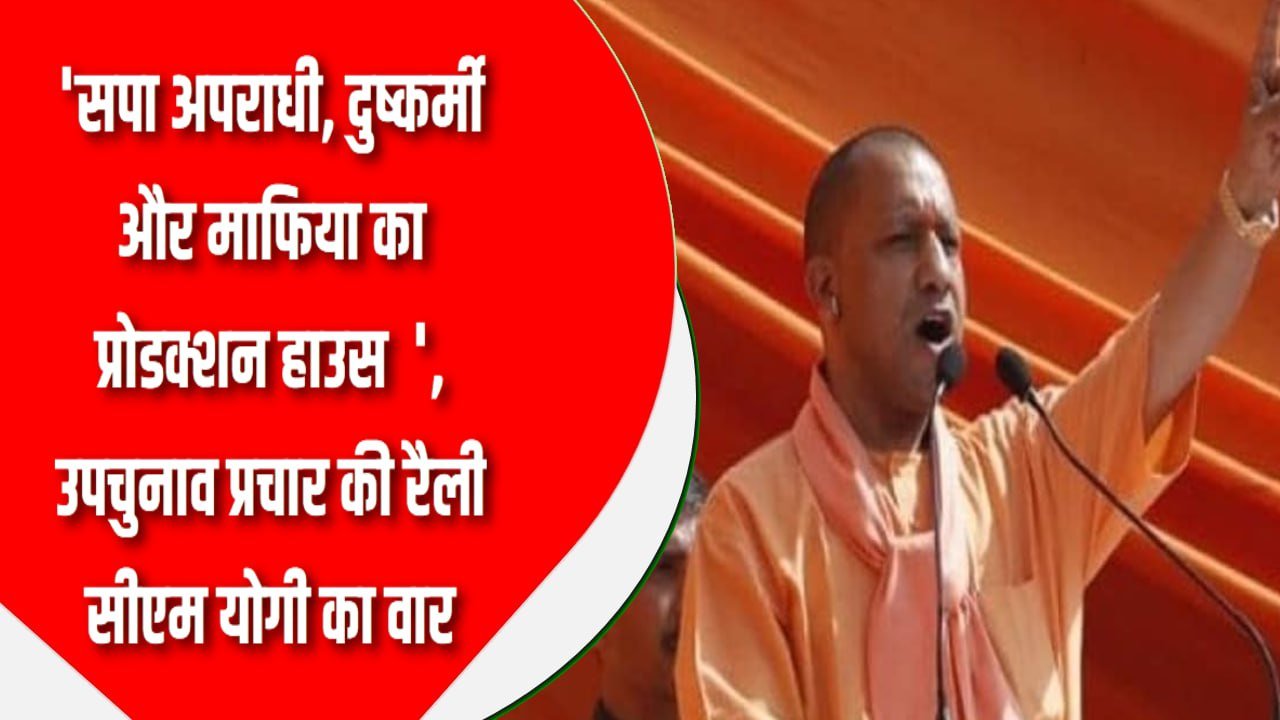 सपा अपराधी, दुष्कर्मी और माफिया का प्रोडक्शन हाउस ‘, उपचुनाव प्रचार की रैली सीएम योगी का वार