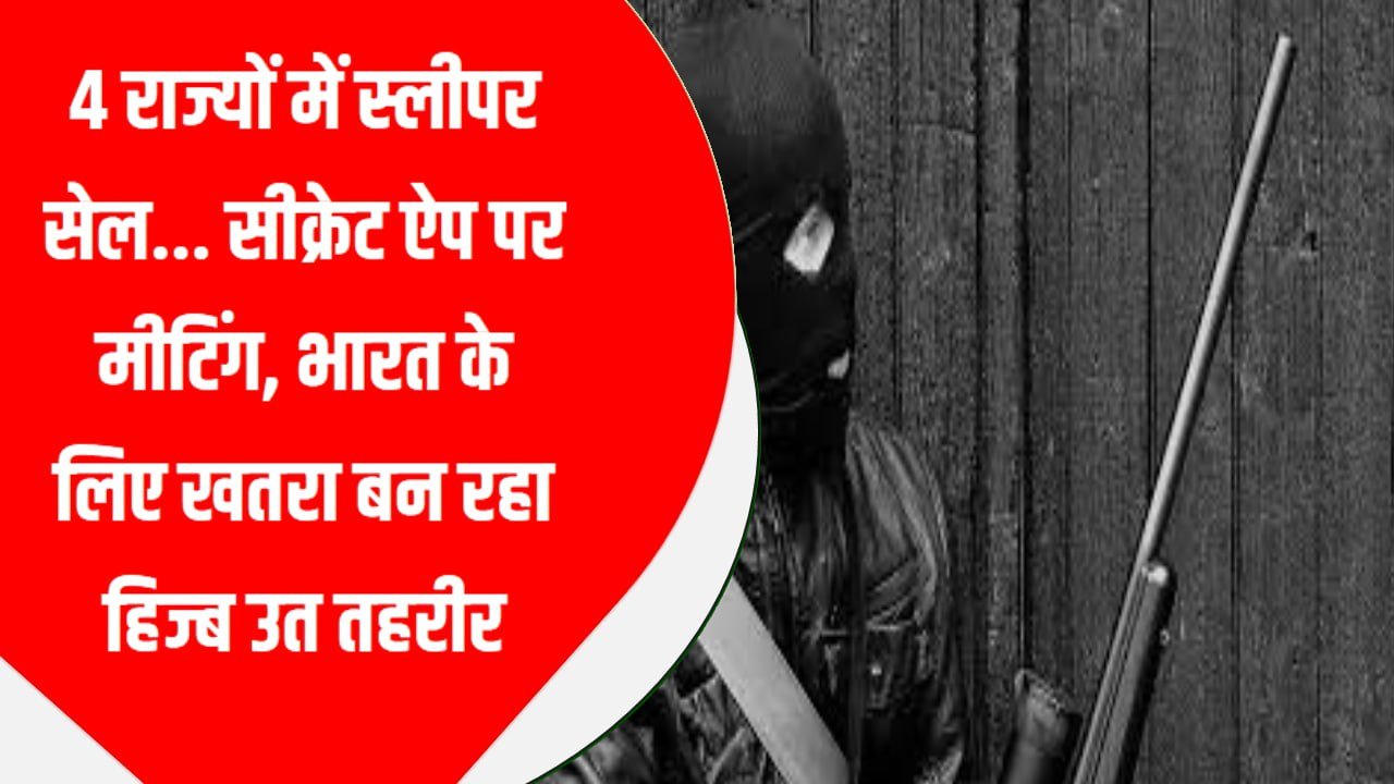 4 राज्यों में स्लीपर सेल… सीक्रेट ऐप पर मीटिंग, भारत के लिए खतरा बन रहा हिज्ब उत तहरीर!