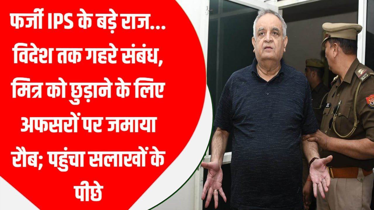 फर्जी IPS के बड़े राज… विदेश तक गहरे संबंध, मित्र को छुड़ाने के लिए अफसरों पर जमाया रौब; पहुंचा सलाखों के पीछे