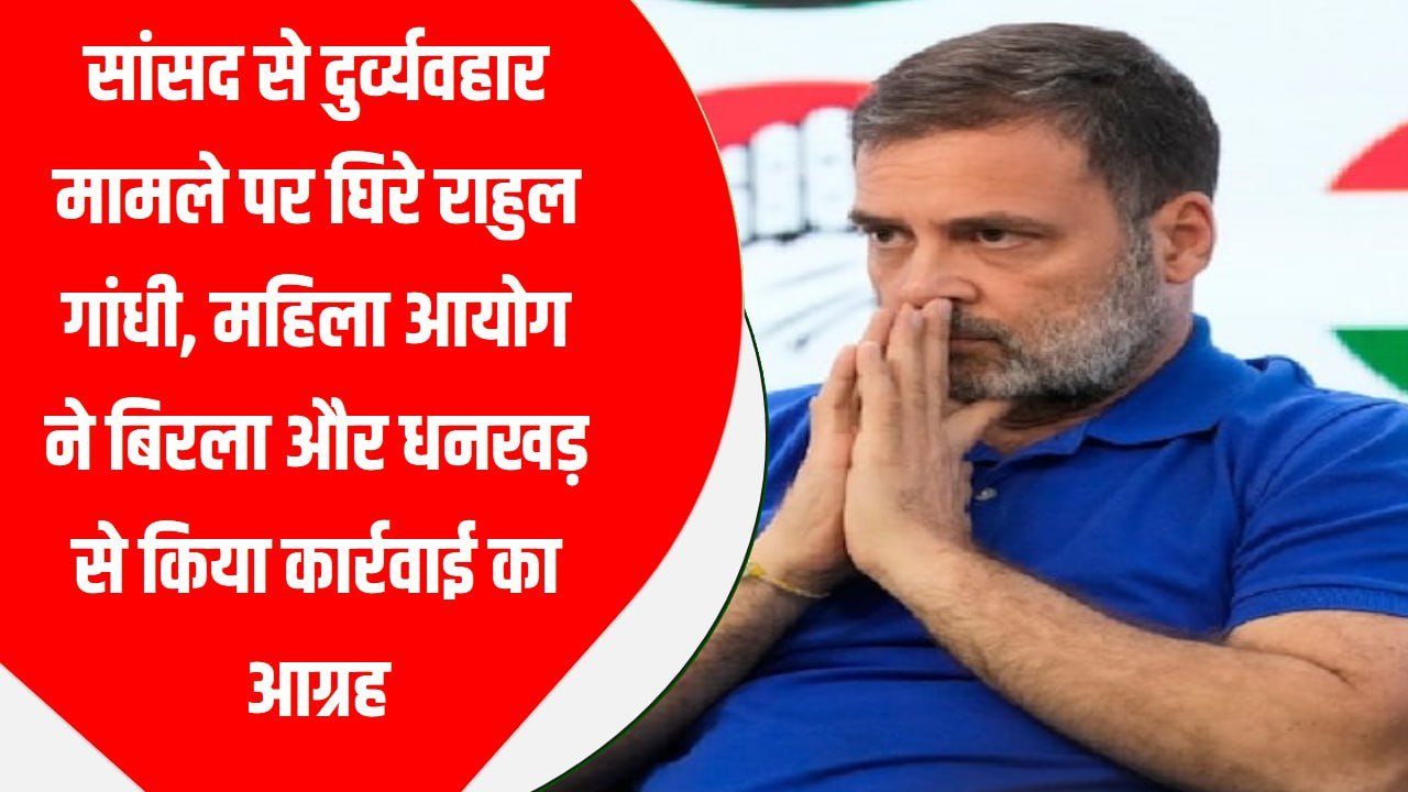 सांसद से दुर्व्यवहार मामले पर घिरे राहुल गांधी, महिला आयोग ने बिरला और धनखड़ से किया कार्रवाई का आग्रह