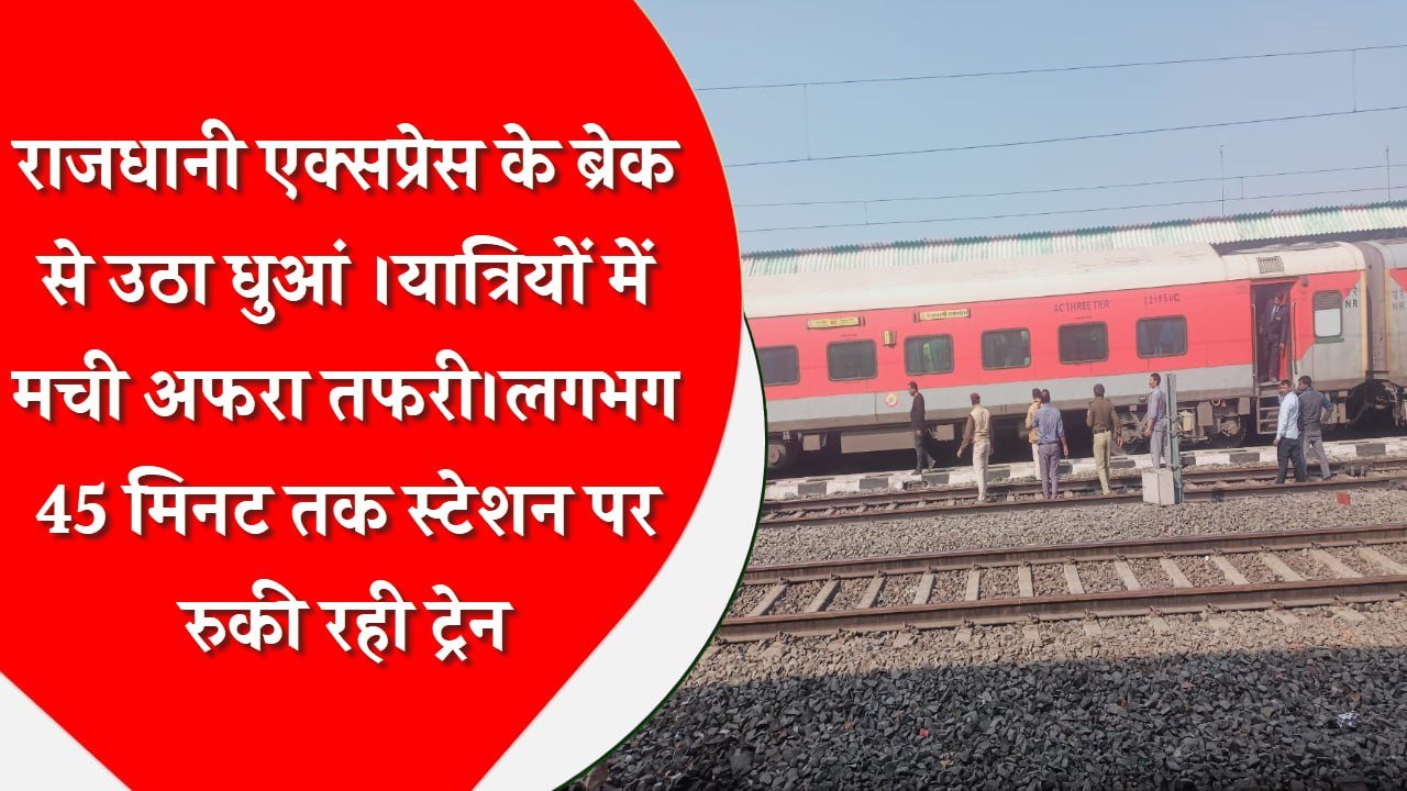 राजधानी एक्सप्रेस के ब्रेक से उठा धुआं ।यात्रियों में मची अफरा तफरी।लगभग 45 मिनट तक स्टेशन पर रुकी रही ट्रेन