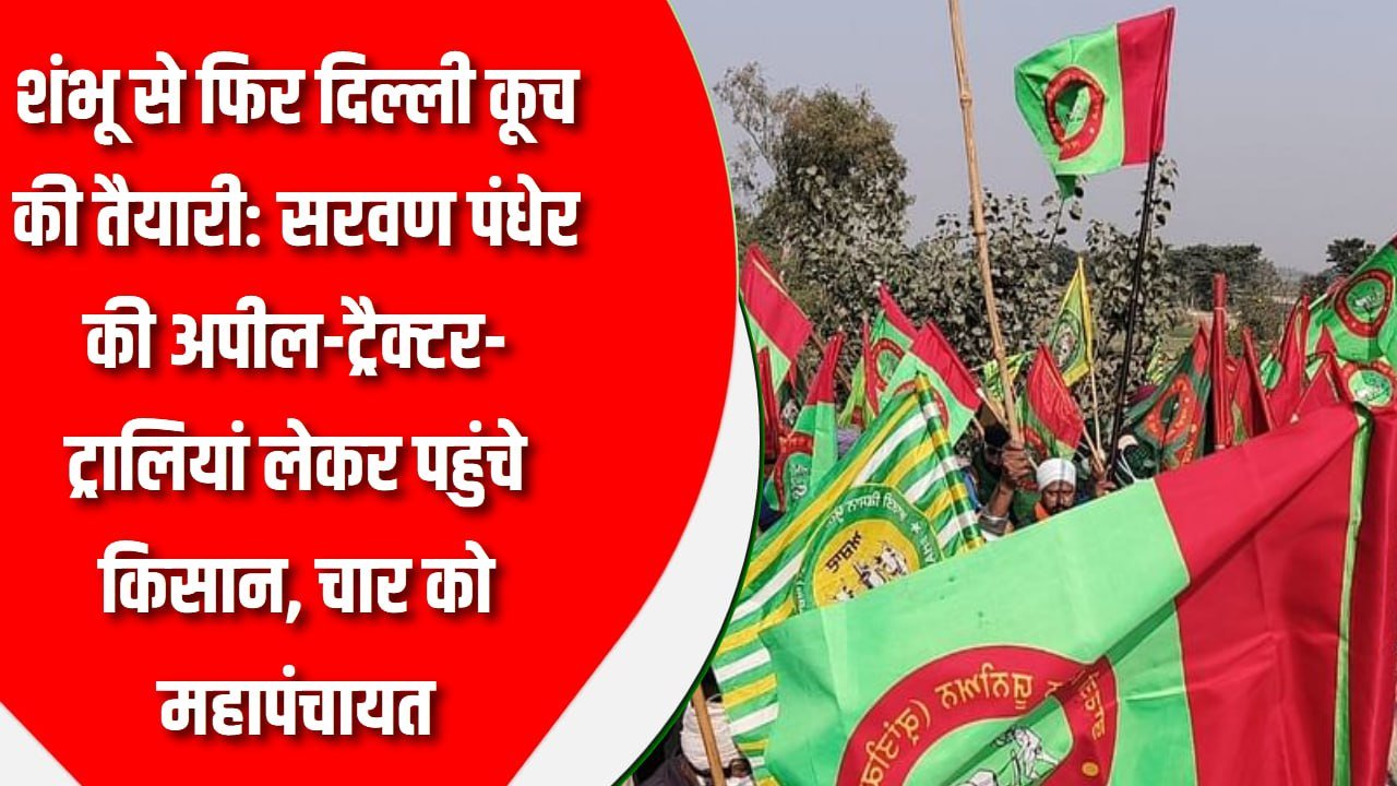 शंभू से फिर दिल्ली कूच की तैयारी : सरवण पंधेर की अपील-ट्रैक्टर-ट्रालियां लेकर पहुंचे किसान, चार को महापंचायत