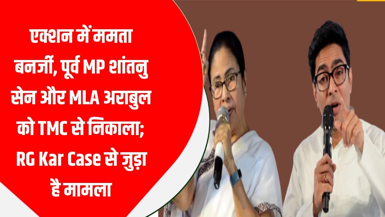 एक्शन में ममता बनर्जी, पूर्व MP शांतनु सेन और MLA अराबुल को TMC से निकाला; RG Kar Case से जुड़ा है मामला