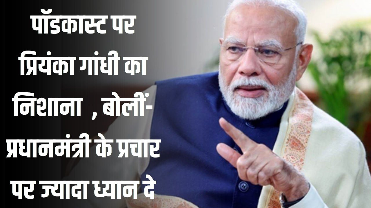 पीएम मोदी के पॉडकास्ट पर प्रियंका गांधी का निशाना , बोलीं- प्रधानमंत्री के प्रचार पर ज्यादा ध्यान दे रही सरकार