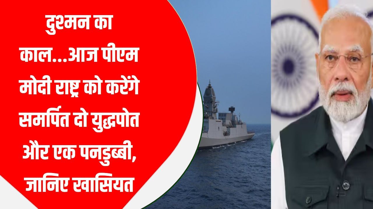 दुश्मन का काल…आज पीएम मोदी राष्ट्र को करेंगे समर्पित दो युद्धपोत और एक पनडुब्बी, जानिए खासियत