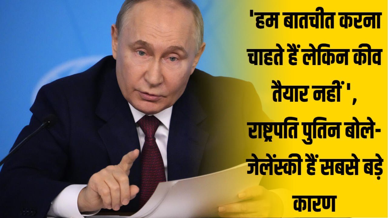 ‘हम बातचीत करना चाहते हैं लेकिन कीव तैयार नहीं ‘, राष्ट्रपति पुतिन बोले- जेलेंस्की हैं सबसे बड़े कारण
